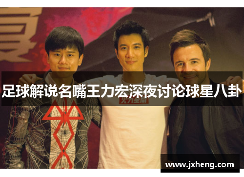 足球解说名嘴王力宏深夜讨论球星八卦